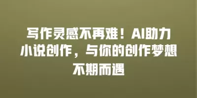 写作灵感不再难！AI助力小说创作，与你的创作梦想不期而遇