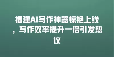 福建AI写作神器惊艳上线，写作效率提升一倍引发热议