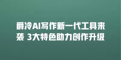 爵冷AI写作新一代工具来袭 3大特色助力创作升级