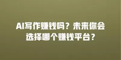AI写作赚钱吗？未来你会选择哪个赚钱平台？