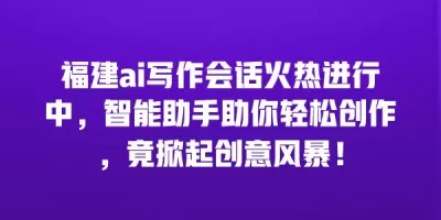 福建ai写作会话火热进行中，智能助手助你轻松创作，竟掀起创意风暴！