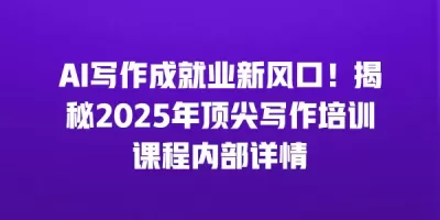 AI写作成就业新风口！揭秘2025年顶尖写作培训课程内部详情