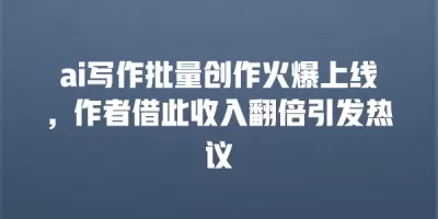 ai写作批量创作火爆上线，作者借此收入翻倍引发热议