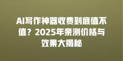 AI写作神器收费到底值不值?2025年亲测价格与效果大揭秘 AI写作神器收费到底值不值?2025年亲测价格与效果大揭秘