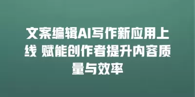 文案编辑AI写作新应用上线 赋能创作者提升内容质量与效率