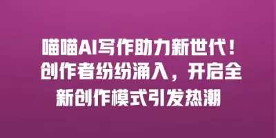 喵喵AI写作助力新世代！ 创作者纷纷涌入，开启全新创作模式引发热潮