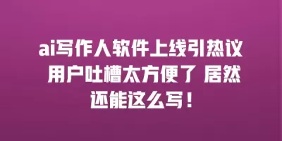 ai写作人软件上线引热议 用户吐槽太方便了 居然还能这么写！