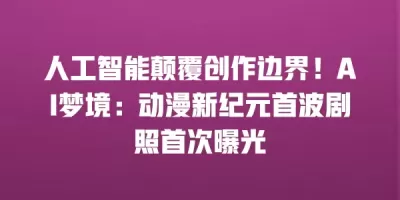 人工智能颠覆创作边界!AI梦境:动漫新纪元首波剧照首次曝光 人工智能颠覆创作边界!AI梦境:动漫新纪元首波剧照首次曝光