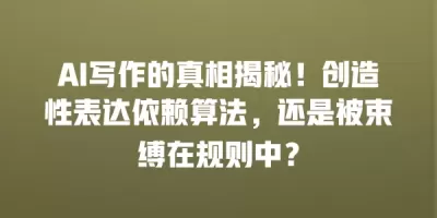 AI写作的真相揭秘！创造性表达依赖算法，还是被束缚在规则中？