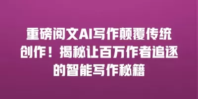 重磅阅文AI写作颠覆传统创作！揭秘让百万作者追逐的智能写作秘籍