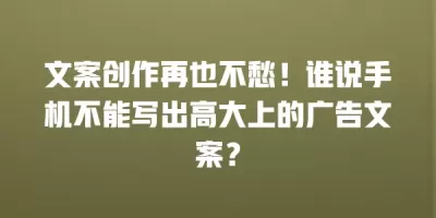 文案创作再也不愁！谁说手机不能写出高大上的广告文案？