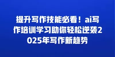 提升写作技能必看！ai写作培训学习助你轻松逆袭2025年写作新趋势