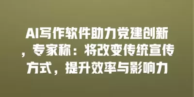 AI写作软件助力党建创新，专家称：将改变传统宣传方式，提升效率与影响力