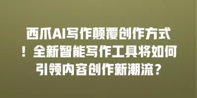 西爪AI写作颠覆创作方式！全新智能写作工具将如何引领内容创作新潮流？