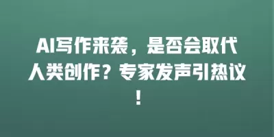 AI写作来袭,是否会取代人类创作?专家发声引热议! AI写作来袭,是否会取代人类创作?专家发声引热议!