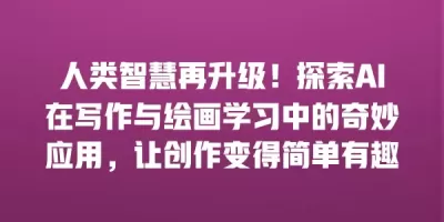 人类智慧再升级！探索AI在写作与绘画学习中的奇妙应用，让创作变得简单有趣