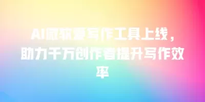 AI微软爱写作工具上线，助力千万创作者提升写作效率