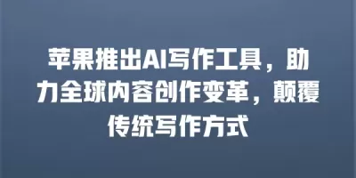 苹果推出AI写作工具，助力全球内容创作变革，颠覆传统写作方式
