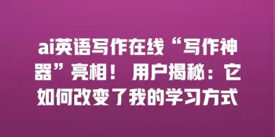 ai英语写作在线“写作神器”亮相！ 用户揭秘：它如何改变了我的学习方式