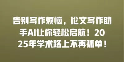 告别写作烦恼，论文写作助手AI让你轻松启航！2025年学术路上不再孤单！