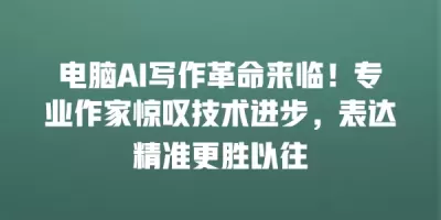 电脑AI写作革命来临！专业作家惊叹技术进步，表达精准更胜以往