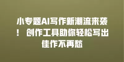 小专题AI写作新潮流来袭！ 创作工具助你轻松写出佳作不再愁