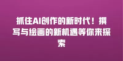 抓住AI创作的新时代！撰写与绘画的新机遇等你来探索