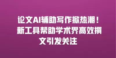 论文AI辅助写作掀热潮！ 新工具帮助学术界高效撰文引发关注