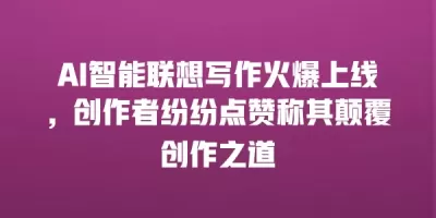 AI智能联想写作火爆上线，创作者纷纷点赞称其颠覆创作之道