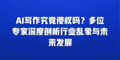 AI写作究竟侵权吗？多位专家深度剖析行业乱象与未来发展