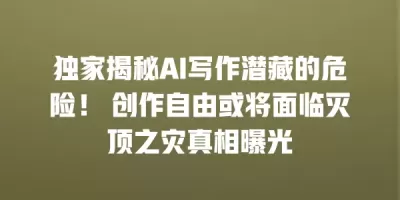 独家揭秘AI写作潜藏的危险！ 创作自由或将面临灭顶之灾真相曝光