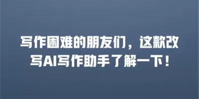 写作困难的朋友们，这款改写AI写作助手了解一下！