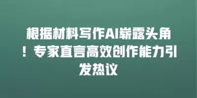 根据材料写作AI崭露头角！专家直言高效创作能力引发热议