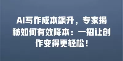 AI写作成本飙升，专家揭秘如何有效降本：一招让创作变得更轻松！