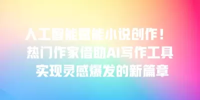 人工智能赋能小说创作！ 热门作家借助AI写作工具 实现灵感爆发的新篇章