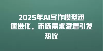 2025年AI写作模型迅速进化，市场需求激增引发热议