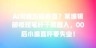 AI写娱乐稿真香?某编辑部惊现笔杆子机器人,00后小编直呼要失业! AI写娱乐稿真香?某编辑部惊现笔杆子机器人,00后小编直呼要失业!