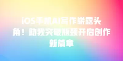 iOS手机AI写作崭露头角！助我突破瓶颈开启创作新篇章