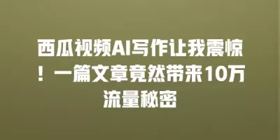 西瓜视频AI写作让我震惊!一篇文章竟然带来10万流量秘密 西瓜视频AI写作让我震惊!一篇文章竟然带来10万流量秘密