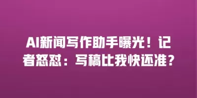 AI新闻写作助手曝光!记者怒怼:写稿比我快还准? AI新闻写作助手曝光!记者怒怼:写稿比我快还准?