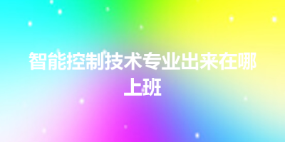 智能控制技术专业出来在哪上班