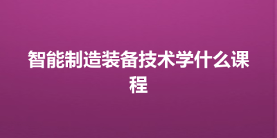 智能制造装备技术学什么课程