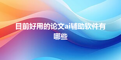 目前好用的论文ai辅助软件有哪些