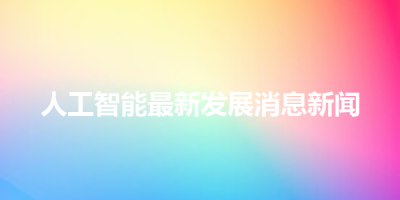 人工智能最新发展消息新闻