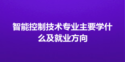智能控制技术专业主要学什么及就业方向