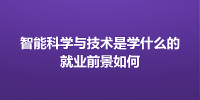 智能科学与技术是学什么的就业前景如何