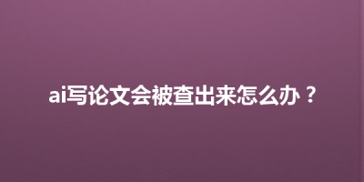 ai写论文会被查出来怎么办？