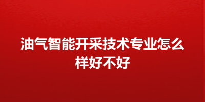 油气智能开采技术专业怎么样好不好