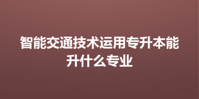 智能交通技术运用专升本能升什么专业