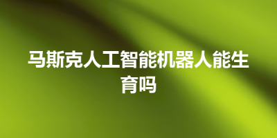 马斯克人工智能机器人能生育吗